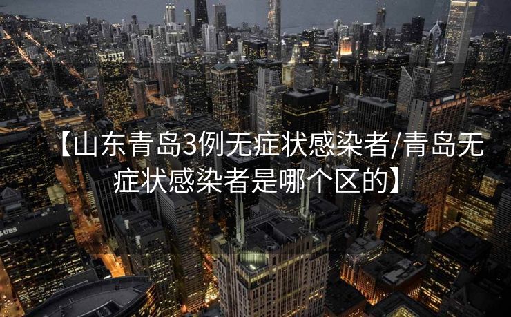 【山东青岛3例无症状感染者/青岛无症状感染者是哪个区的】