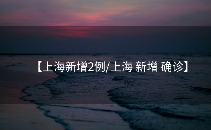 【上海新增2例/上海 新增 确诊】