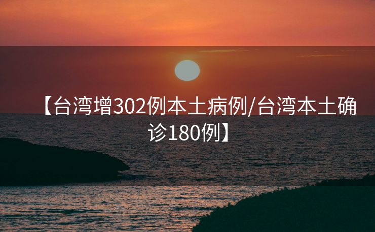 【台湾增302例本土病例/台湾本土确诊180例】