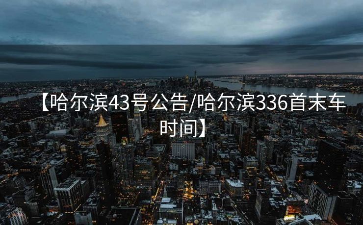 【哈尔滨43号公告/哈尔滨336首末车时间】