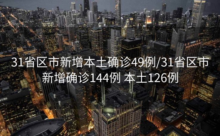 31省区市新增本土确诊49例/31省区市新增确诊144例 本土126例