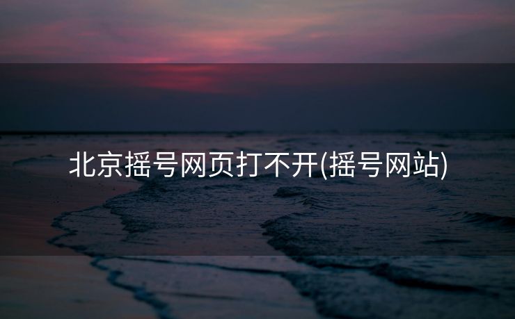 北京摇号网页打不开(摇号网站)