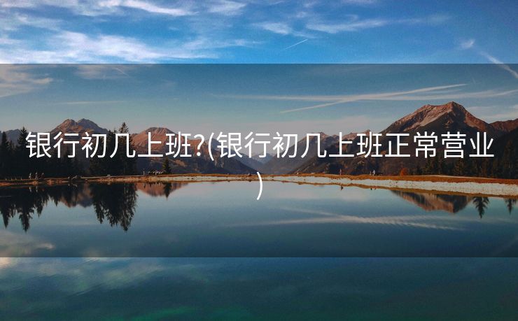 银行初几上班?(银行初几上班正常营业)