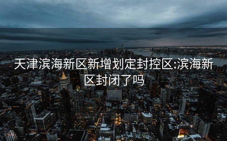 天津滨海新区新增划定封控区:滨海新区封闭了吗