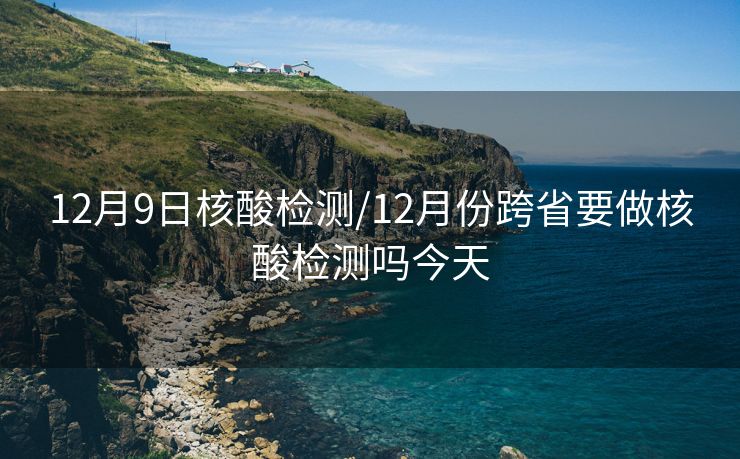 12月9日核酸检测/12月份跨省要做核酸检测吗今天