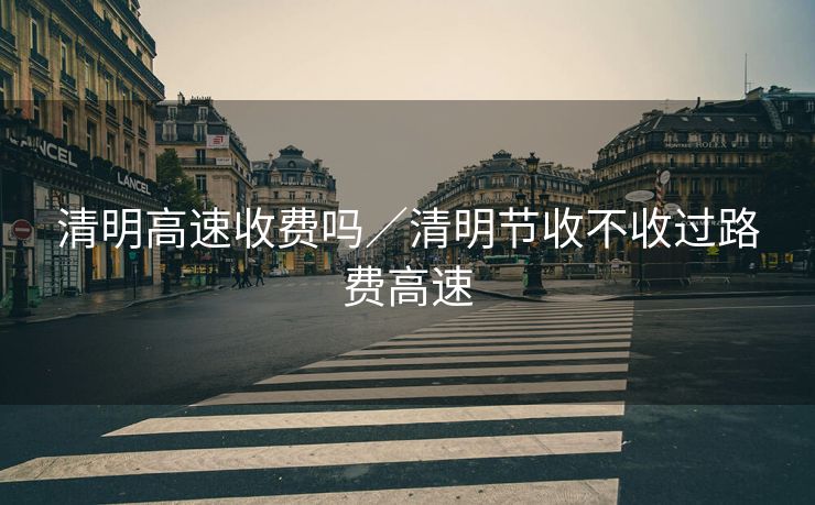 清明高速收费吗/清明节收不收过路费高速