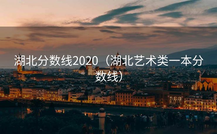 湖北分数线2020(湖北艺术类一本分数线)