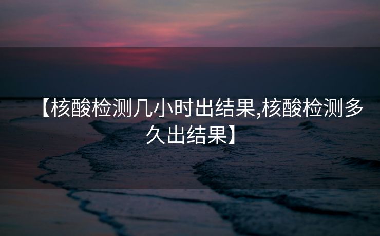 【核酸检测几小时出结果,核酸检测多久出结果】
