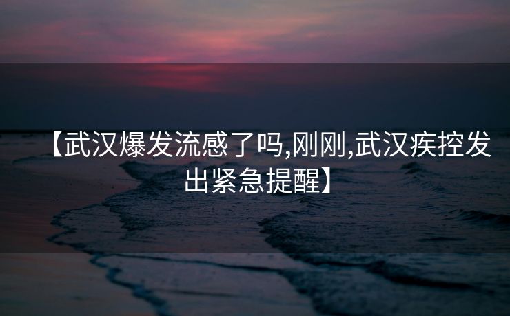 【武汉爆发流感了吗,刚刚,武汉疾控发出紧急提醒】